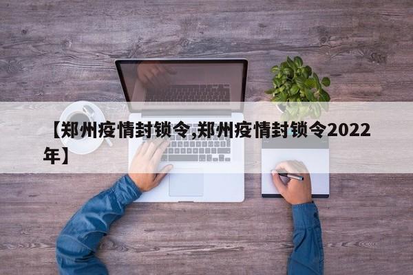 【郑州疫情封锁令,郑州疫情封锁令2022年】