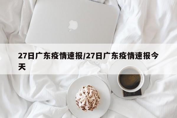 27日广东疫情速报/27日广东疫情速报今天