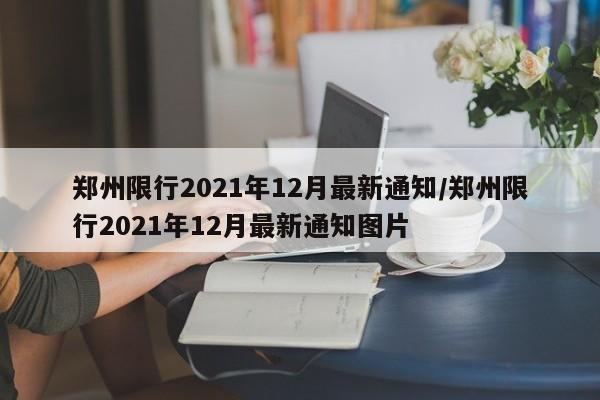 郑州限行2021年12月最新通知/郑州限行2021年12月最新通知图片