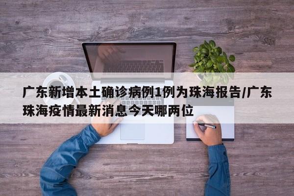 广东新增本土确诊病例1例为珠海报告/广东珠海疫情最新消息今天哪两位