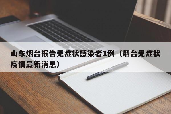 山东烟台报告无症状感染者1例（烟台无症状疫情最新消息）