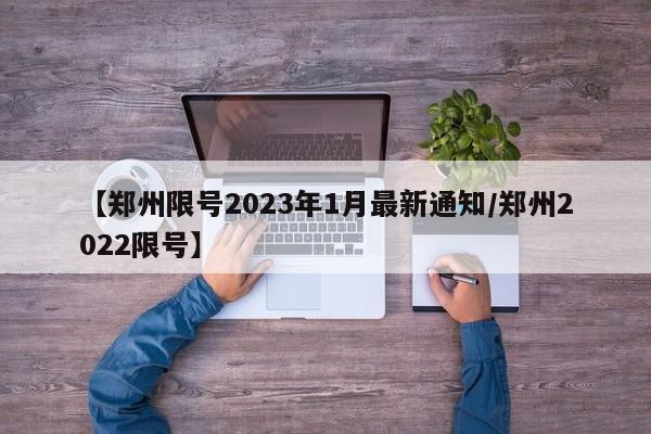 【郑州限号2023年1月最新通知/郑州2022限号】