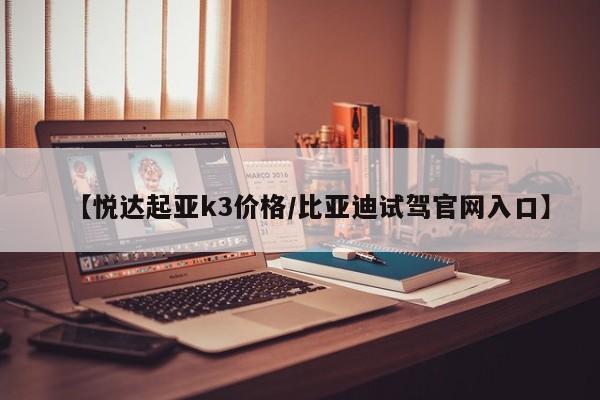 【悦达起亚k3价格/比亚迪试驾官网入口】