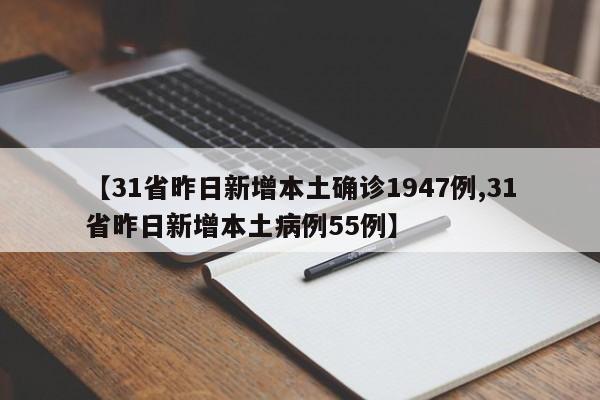 【31省昨日新增本土确诊1947例,31省昨日新增本土病例55例】