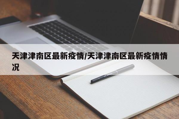 天津津南区最新疫情/天津津南区最新疫情情况