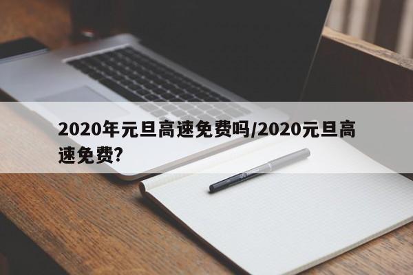 2020年元旦高速免费吗/2020元旦高速免费?