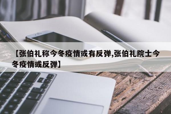 【张伯礼称今冬疫情或有反弹,张伯礼院士今冬疫情或反弹】
