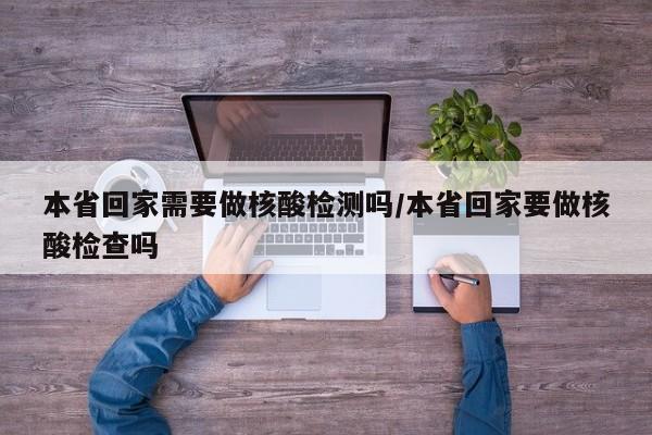 本省回家需要做核酸检测吗/本省回家要做核酸检查吗