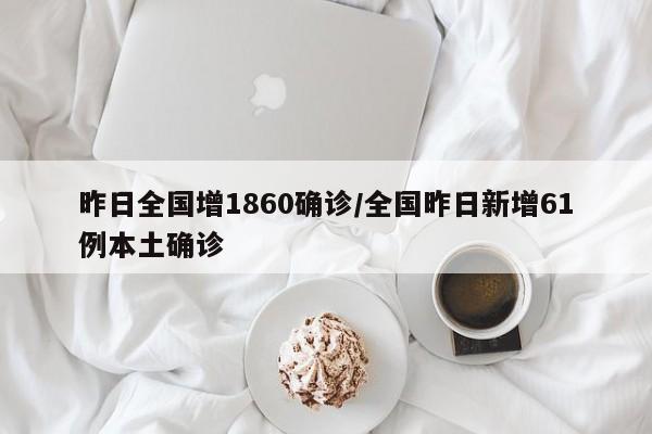 昨日全国增1860确诊/全国昨日新增61例本土确诊