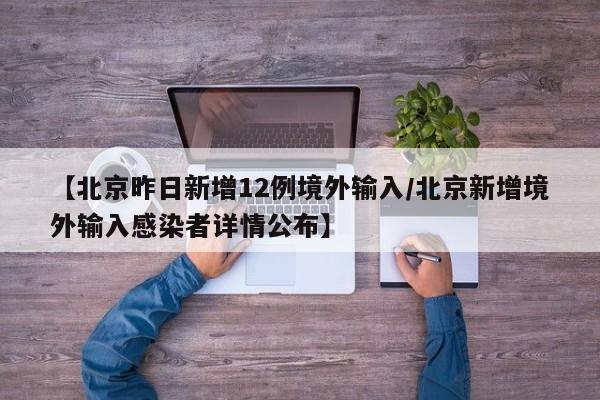 【北京昨日新增12例境外输入/北京新增境外输入感染者详情公布】