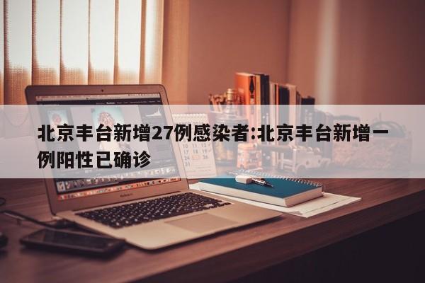 北京丰台新增27例感染者:北京丰台新增一例阳性已确诊