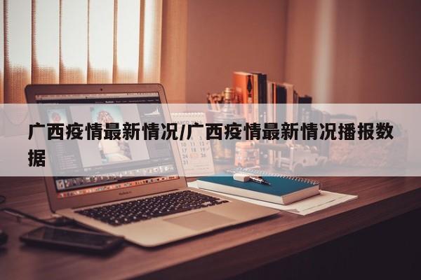 广西疫情最新情况/广西疫情最新情况播报数据