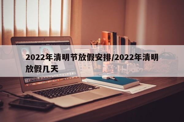 2022年清明节放假安排/2022年清明放假几天
