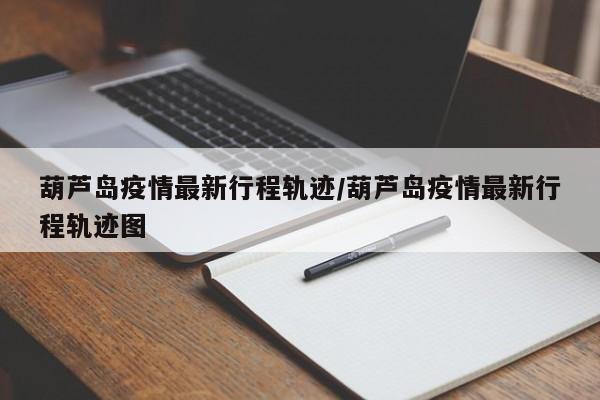 葫芦岛疫情最新行程轨迹/葫芦岛疫情最新行程轨迹图