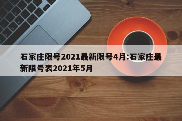 石家庄限号2021最新限号4月:石家庄最新限号表2021年5月