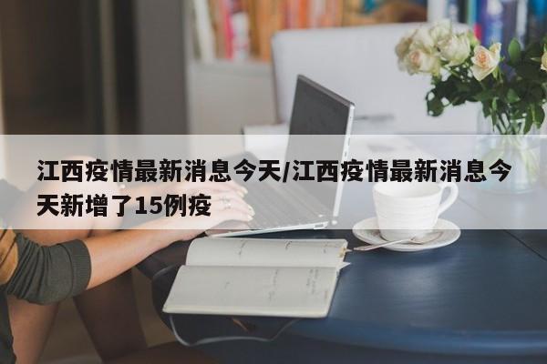 江西疫情最新消息今天/江西疫情最新消息今天新增了15例疫