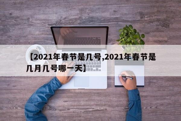 【2021年春节是几号,2021年春节是几月几号哪一天】