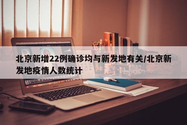 北京新增22例确诊均与新发地有关/北京新发地疫情人数统计