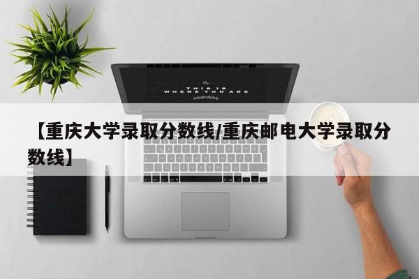 【重庆大学录取分数线/重庆邮电大学录取分数线】