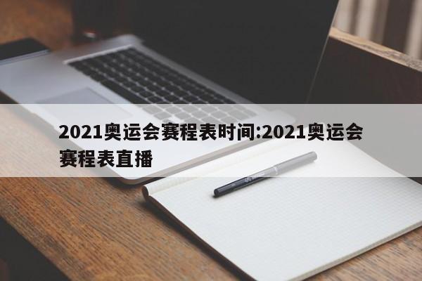 2021奥运会赛程表时间:2021奥运会赛程表直播