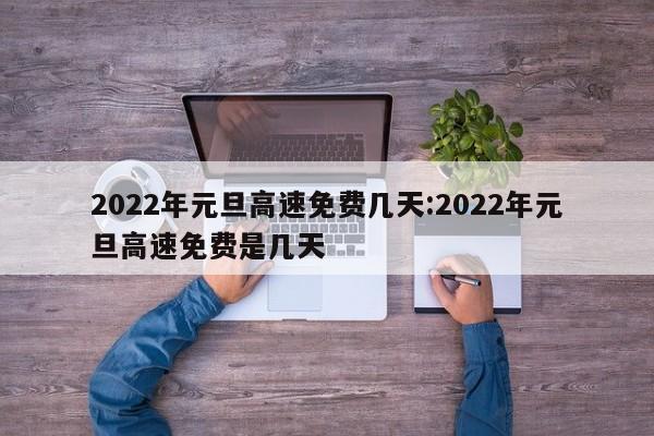 2022年元旦高速免费几天:2022年元旦高速免费是几天