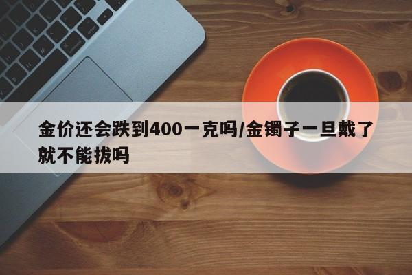 金价还会跌到400一克吗/金镯子一旦戴了就不能拔吗