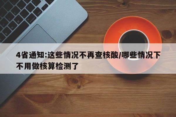 4省通知:这些情况不再查核酸/哪些情况下不用做核算检测了