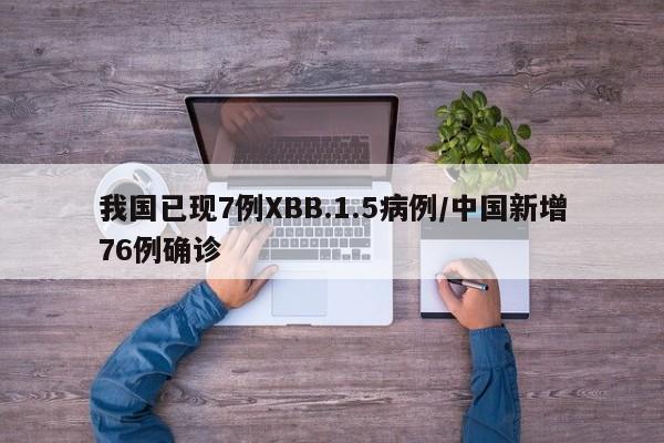 我国已现7例XBB.1.5病例/中国新增76例确诊