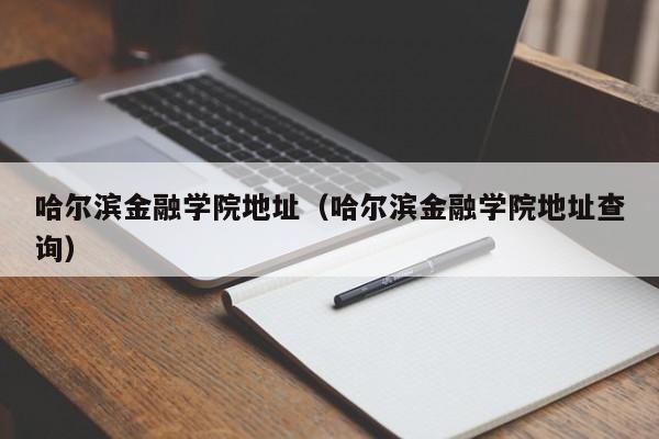 哈尔滨金融学院地址（哈尔滨金融学院地址查询）