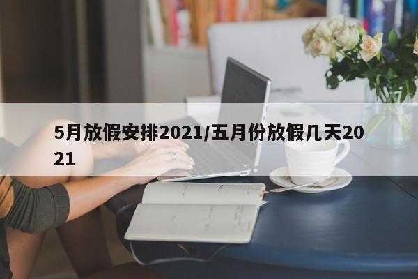 5月放假安排2021/五月份放假几天2021