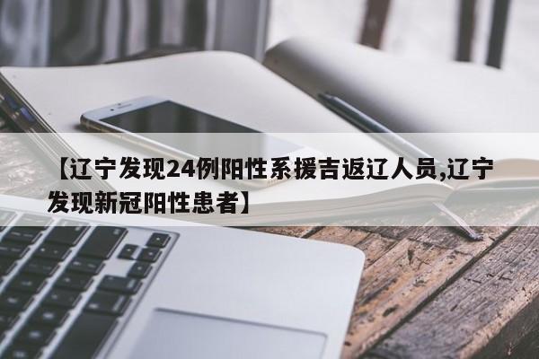 【辽宁发现24例阳性系援吉返辽人员,辽宁发现新冠阳性患者】