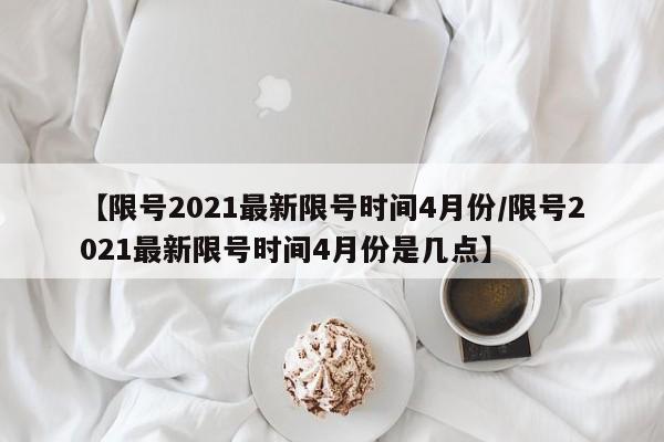 【限号2021最新限号时间4月份/限号2021最新限号时间4月份是几点】