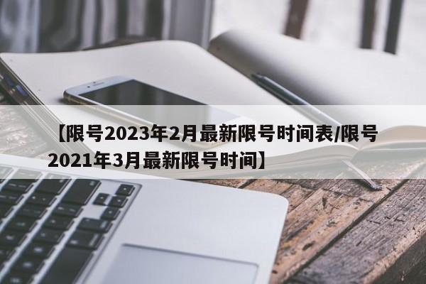 【限号2023年2月最新限号时间表/限号2021年3月最新限号时间】