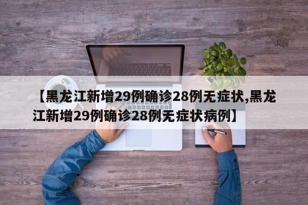 【黑龙江新增29例确诊28例无症状,黑龙江新增29例确诊28例无症状病例】