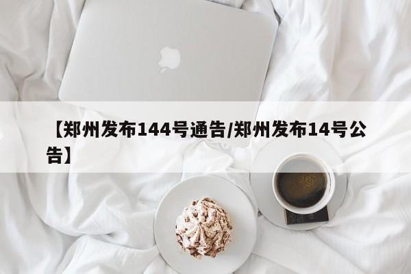 【郑州发布144号通告/郑州发布14号公告】