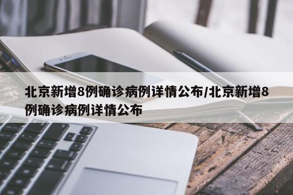 北京新增8例确诊病例详情公布/北京新增8例确诊病例详情公布