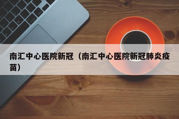 南汇中心医院新冠（南汇中心医院新冠肺炎疫苗）