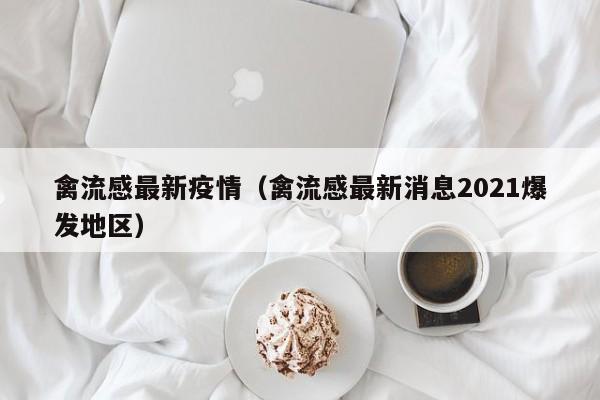 禽流感最新疫情（禽流感最新消息2021爆发地区）