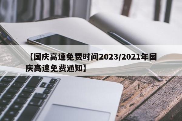 【国庆高速免费时间2023/2021年国庆高速免费通知】