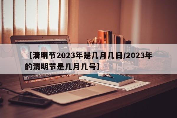 【清明节2023年是几月几日/2023年的清明节是几月几号】