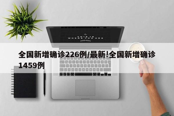全国新增确诊226例/最新!全国新增确诊1459例