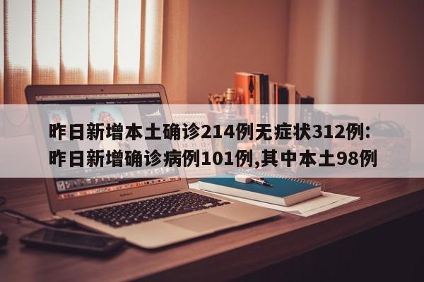 昨日新增本土确诊214例无症状312例:昨日新增确诊病例101例,其中本土98例