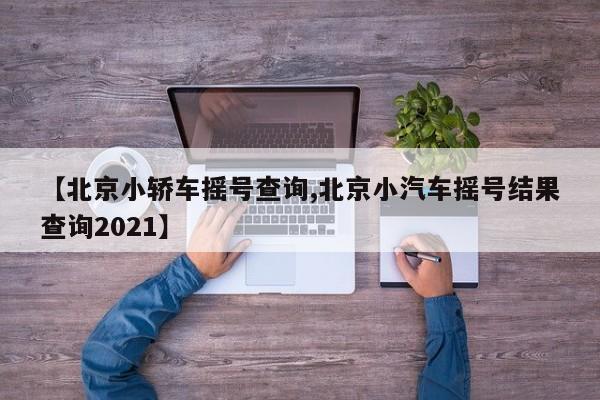 【北京小轿车摇号查询,北京小汽车摇号结果查询2021】