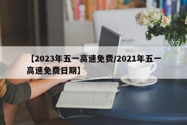 【2023年五一高速免费/2021年五一高速免费日期】