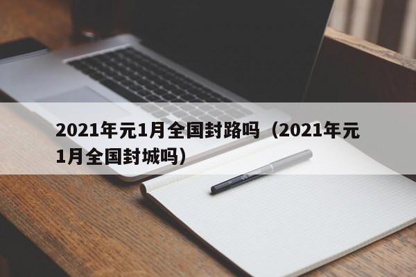 2021年元1月全国封路吗（2021年元1月全国封城吗）