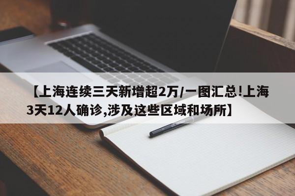 【上海连续三天新增超2万/一图汇总!上海3天12人确诊,涉及这些区域和场所】