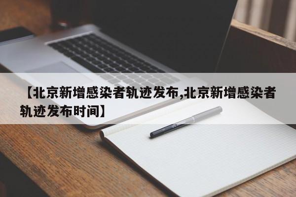 【北京新增感染者轨迹发布,北京新增感染者轨迹发布时间】
