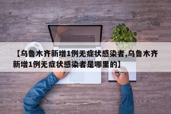 【乌鲁木齐新增1例无症状感染者,乌鲁木齐新增1例无症状感染者是哪里的】