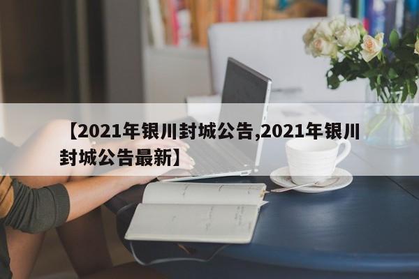 【2021年银川封城公告,2021年银川封城公告最新】