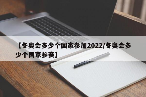 【冬奥会多少个国家参加2022/冬奥会多少个国家参赛】